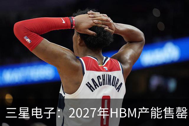 三星电子：2027年HBM产能售罄，预计整体内存供应将在2028年维持紧张