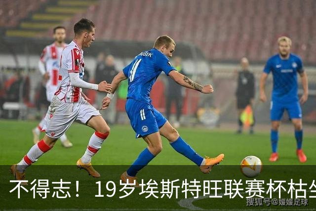 不得志！19岁埃斯特旺联赛杯枯坐板凳，英超0首发，上赛季20球9助
