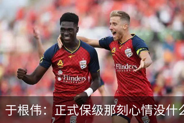 于根伟：正式保级那刻心情没什么波动 对阵英博会努力完成好比赛