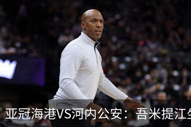 亚冠海港VS河内公安：吾米提江坐镇 刘祝润出击 6大外援领衔中轴线