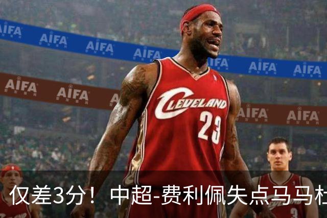 仅差3分！中超-费利佩失点马马杜破门 蓉城0-1英博