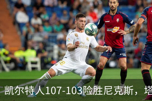 凯尔特人107-103险胜尼克斯，塔图姆轰36+9+7，乔治15+7，唐斯22+10