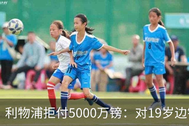 利物浦拒付5000万镑：对19岁边锋只是“极度欣赏”
