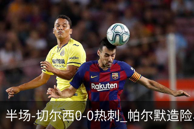 半场-切尔西0-0热刺 帕尔默造险马尔穆什失良机彭德斯神扑救主