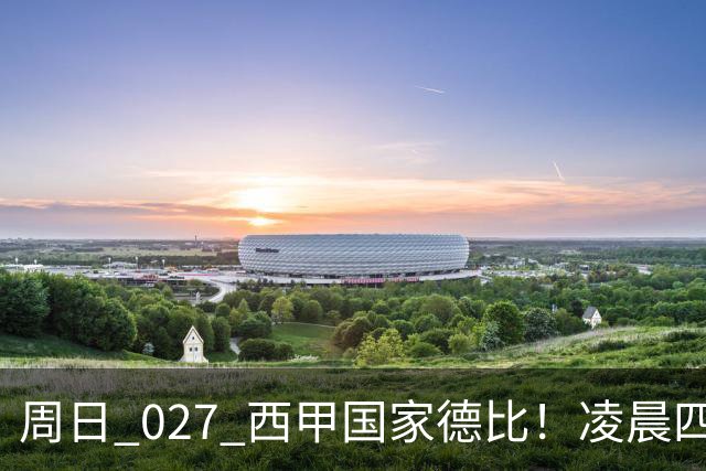 周日 027 西甲国家德比！凌晨四点红蓝对白！巴萨皇马上演巅峰较量