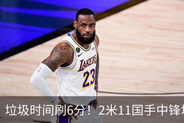垃圾时间刷6分！2米11国手中锋场均不到2篮板，球迷：比阿日还软