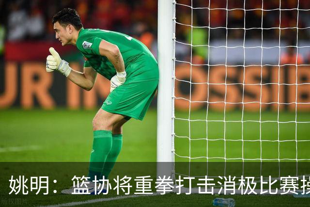 姚明：篮协将重拳打击消极比赛操纵比赛默契球