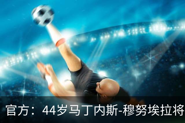 官方：44岁马丁内斯-穆努埃拉将执法国家德比
