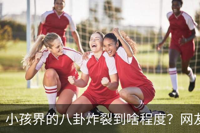 小孩界的八卦炸裂到啥程度？网友：我们学校一个五年级的，他谈了三个女朋友