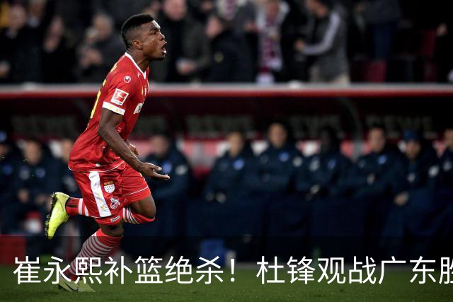 崔永熙补篮绝杀！杜锋观战广东胜江苏 焦泊乔伤退胡明轩追平王仕鹏