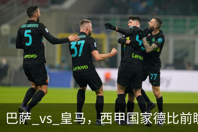 巴萨 vs 皇马，西甲国家德比前瞻：巴萨冲击十连胜，皇马不容再丢分，双方首发猜想