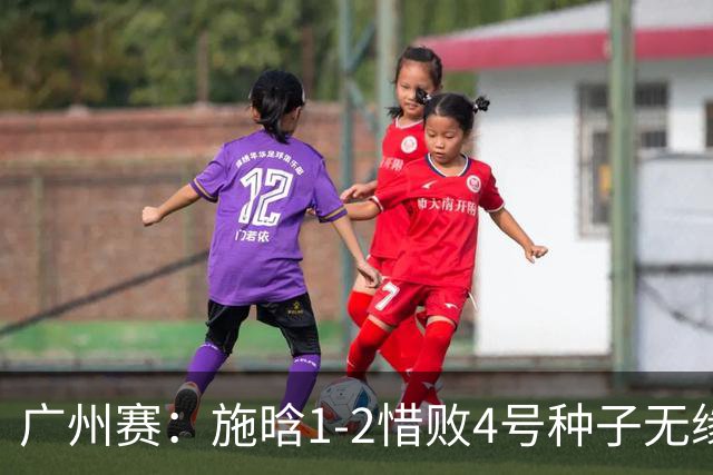 广州赛：施晗1-2惜败4号种子无缘首进四强 决胜盘4-2领先崩盘