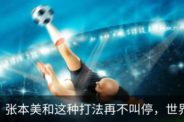 张本美和这种打法再不叫停，世界赛制还能撑多久？比赛全变味了