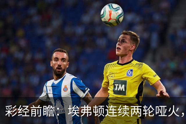 彩经前瞻：埃弗顿连续两轮哑火，纽卡斯尔联客场力争晋级