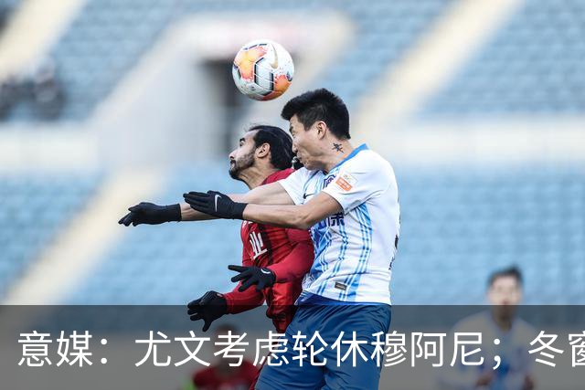意媒：尤文考虑轮休穆阿尼；冬窗盯上巴洛贡