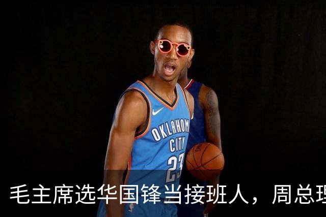 毛主席选华国锋当接班人，周总理很是不解，主席说出3个理由