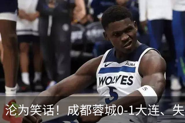 沦为笑话！成都蓉城0-1大连、失点+又失冠军点！压力给到山东泰山