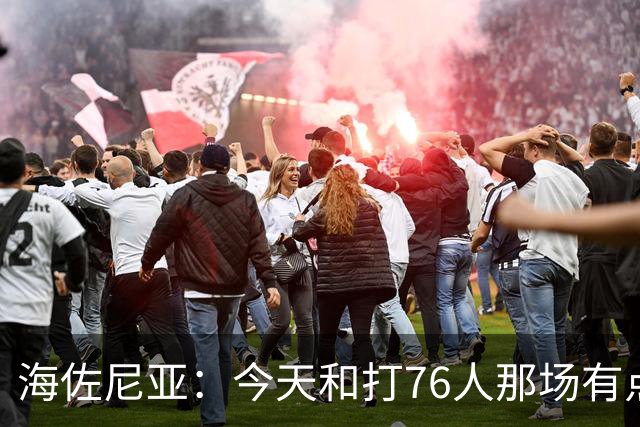 海佐尼亚：今天和打76人那场有点像 我们新援不少&磨合需要时间