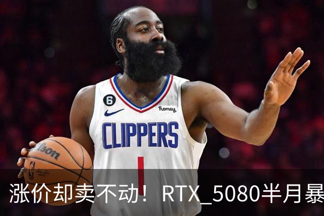 涨价却卖不动！RTX 5080半月暴涨5000元：商家称销量太少懒得统计