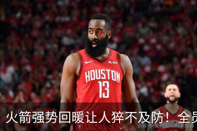 火箭强势回暖让人猝不及防！全员爆发对手胆寒，他们的时代要来了