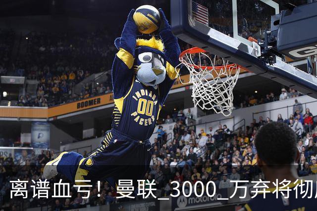 离谱血亏！曼联 3000 万弃将彻底封神！实力碾压全欧
