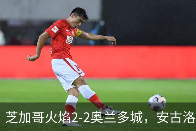 芝加哥火焰2-2奥兰多城，安古洛打破僵局，艾莱-塞拉西扳平比分