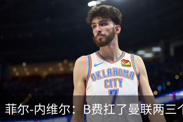 菲尔-内维尔：B费扛了曼联两三个赛季，我觉得他受了委屈