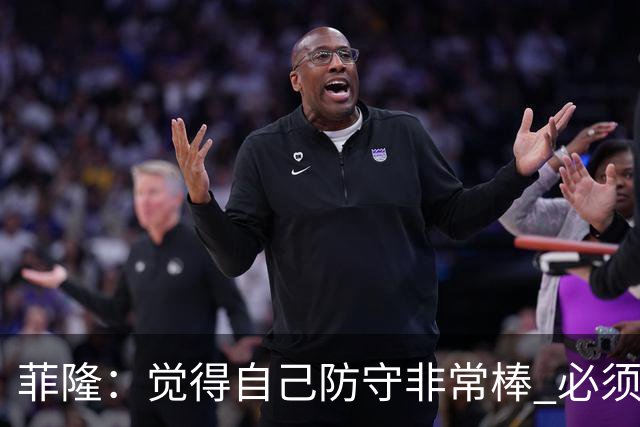菲隆：觉得自己防守非常棒 必须找到不靠得分就能影响比赛的方式