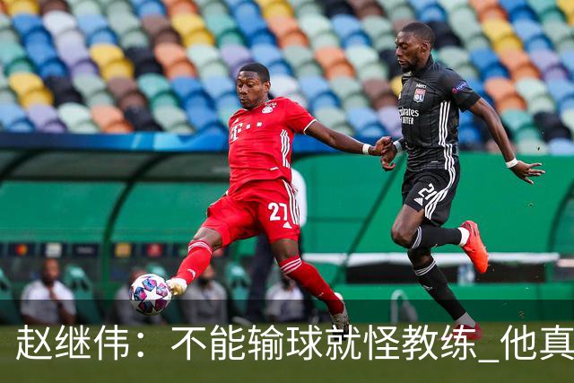 赵继伟：不能输球就怪教练 他真的很想帮我们