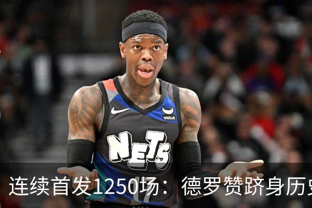 连续首发1250场：德罗赞跻身历史第八，詹姆斯第六