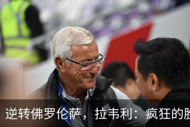 逆转佛罗伦萨，拉韦利：疯狂的胜利，穿上这件球衣是我的荣幸