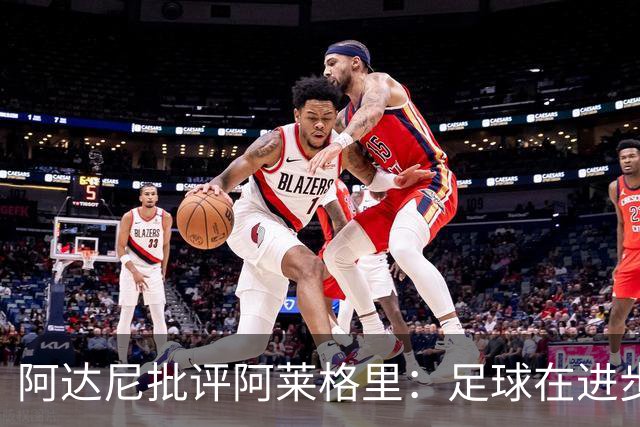 阿达尼批评阿莱格里：足球在进步，他却始终跟不上