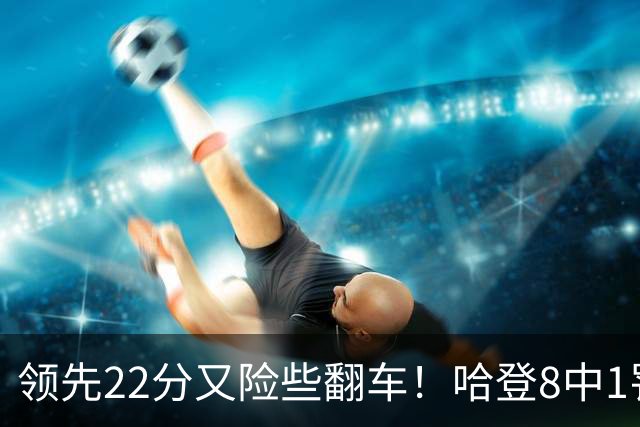 领先22分又险些翻车！哈登8中1罚球救主，8800万新援6犯再拖后腿