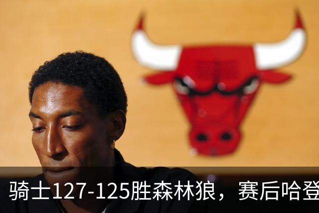 骑士127-125胜森林狼，赛后哈登被吹爆，拒做软蛋3年9654万太超值