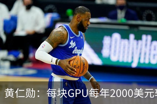 黄仁勋：每块GPU每年2000美元软件授权费