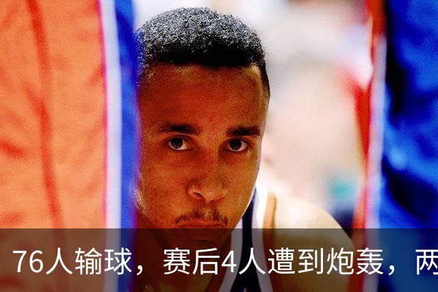 76人输球，赛后4人遭到炮轰，两位FMVP没有达到预期水准