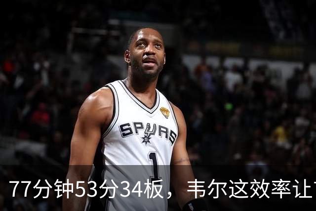 77分钟53分34板，韦尔这效率让首发中锋尴尬了