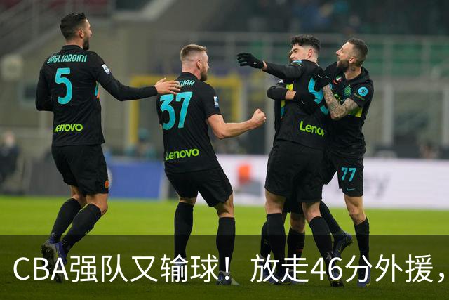 CBA强队又输球！放走46分外援，新外援全场仅1分，难怪输给辽浙京