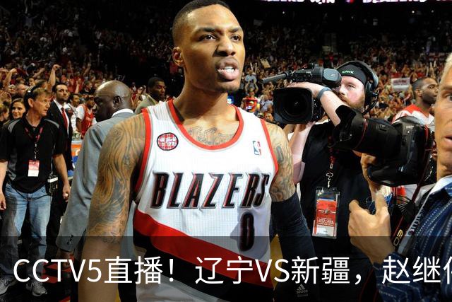 CCTV5直播！辽宁VS新疆，赵继伟伤停，张陈带伤上阵，手帝最新伤情报告！