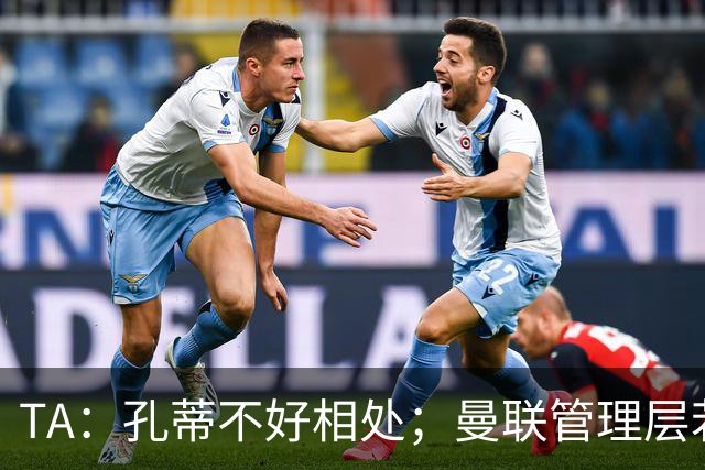 TA：孔蒂不好相处；曼联管理层若因此拒绝他，就是自身问题