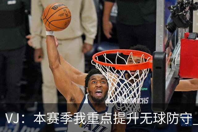 VJ：本赛季我重点提升无球防守 通常我要负责盯防对方最佳球员
